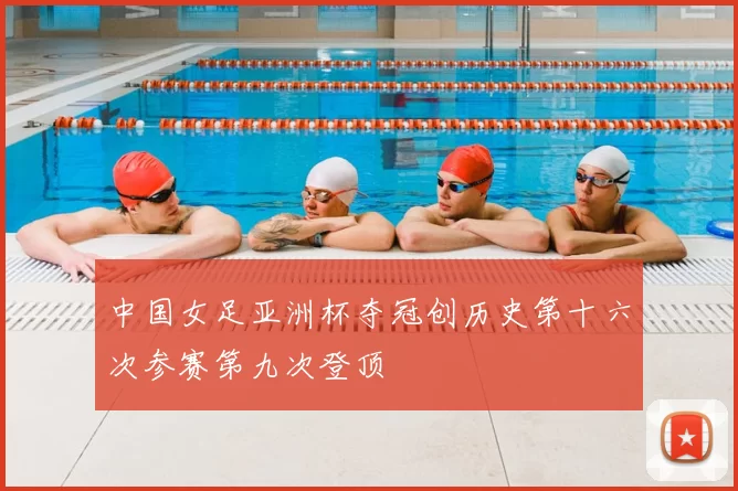 中国女足亚洲杯夺冠创历史第十六次参赛第九次登顶
