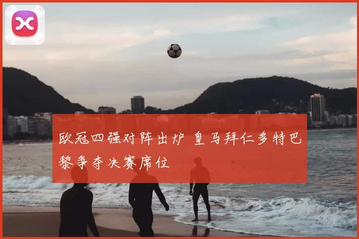 欧冠四强对阵出炉 皇马拜仁多特巴黎争夺决赛席位