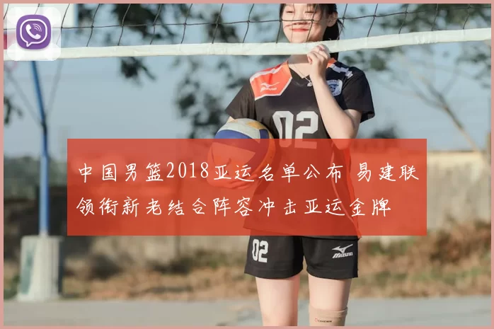 中国男篮2018亚运名单公布 易建联领衔新老结合阵容冲击亚运金牌
