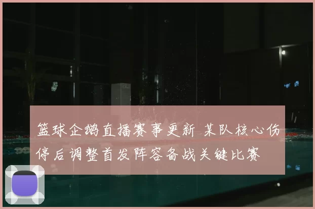 篮球企鹅直播赛事更新 某队核心伤停后调整首发阵容备战关键比赛