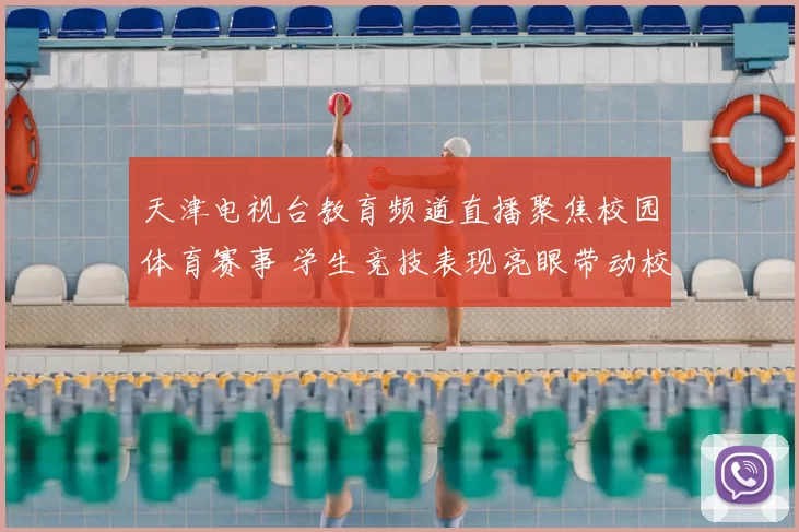 天津电视台教育频道直播聚焦校园体育赛事 学生竞技表现亮眼带动校园运动热度