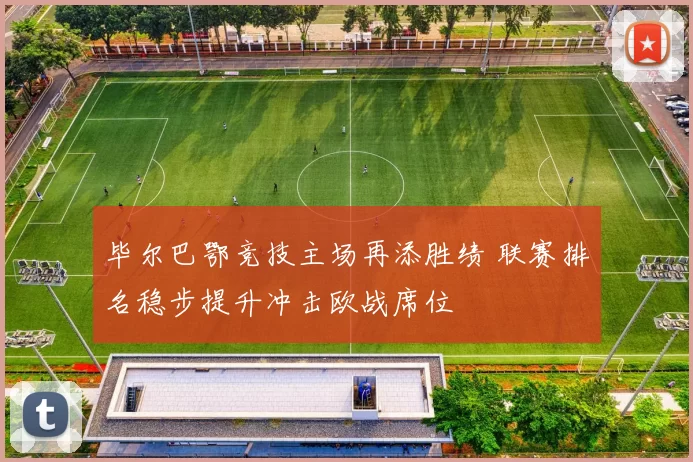 毕尔巴鄂竞技主场再添胜绩 联赛排名稳步提升冲击欧战席位