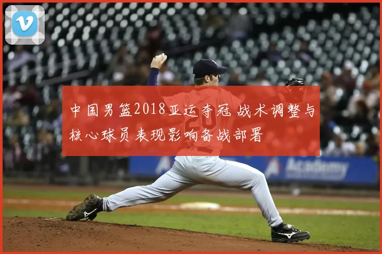 中国男篮2018亚运夺冠 战术调整与核心球员表现影响备战部署