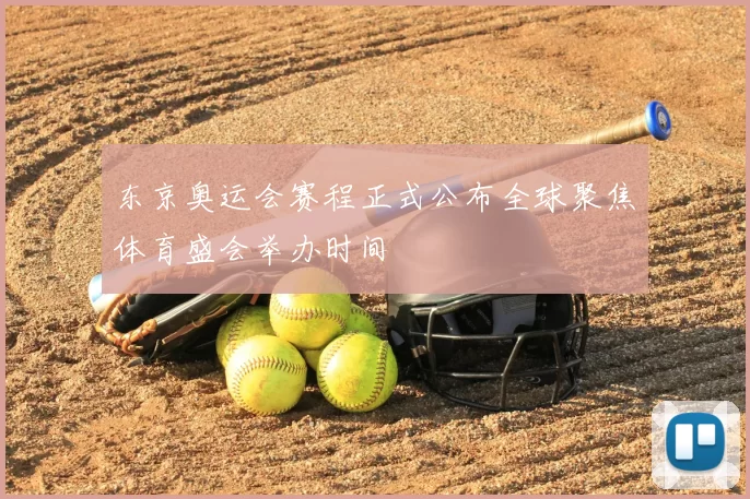 东京奥运会赛程正式公布全球聚焦体育盛会举办时间
