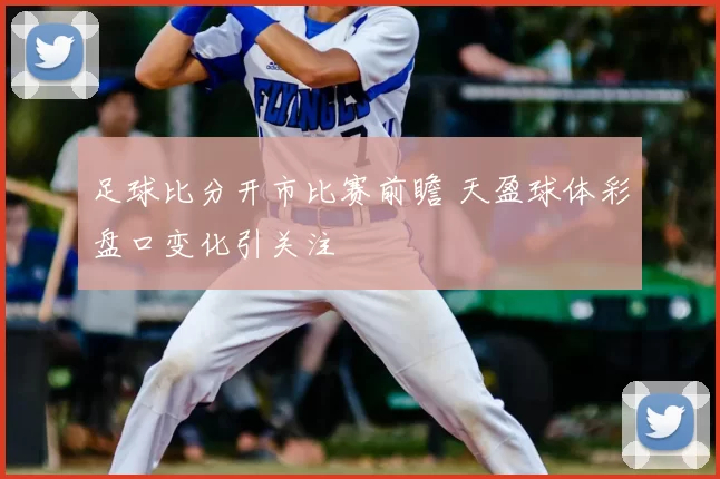 足球比分开市比赛前瞻 天盈球体彩盘口变化引关注