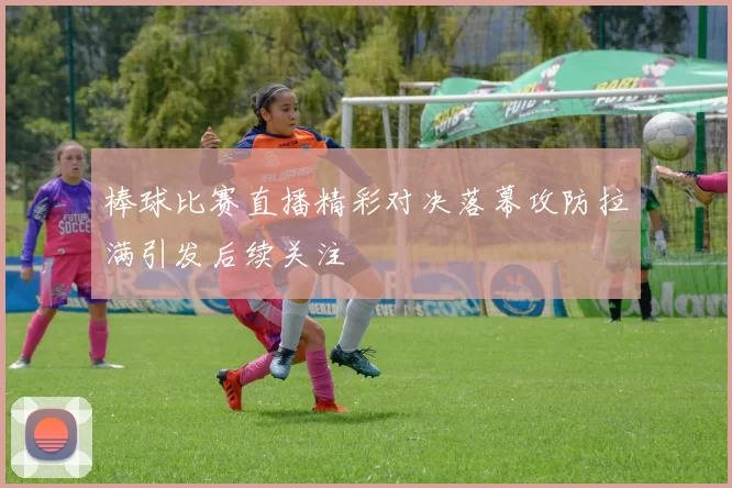 棒球比赛直播精彩对决落幕攻防拉满引发后续关注
