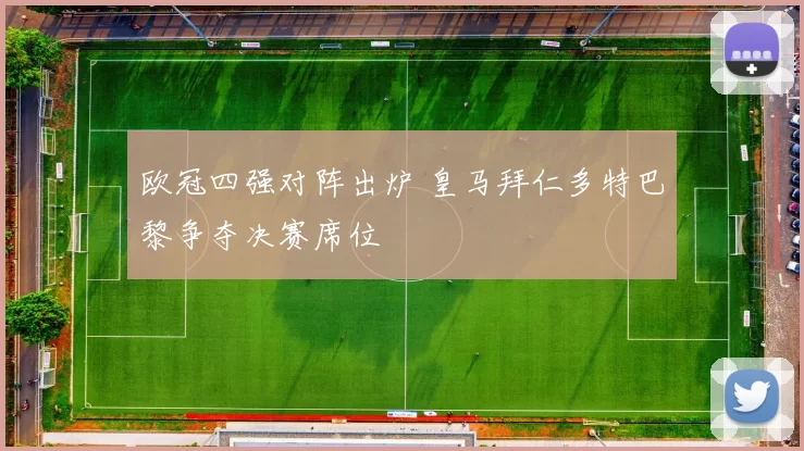欧冠四强对阵出炉 皇马拜仁多特巴黎争夺决赛席位