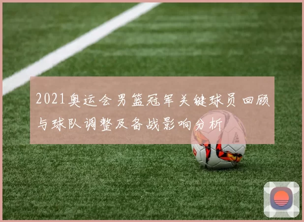 2021奥运会男篮冠军关键球员回顾与球队调整及备战影响分析