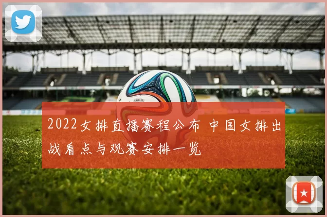 2022女排直播赛程公布 中国女排出战看点与观赛安排一览