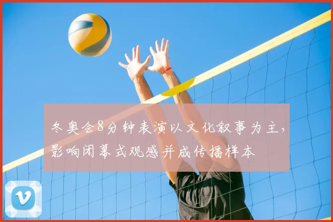 冬奥会8分钟表演以文化叙事为主,影响闭幕式观感并成传播样本
