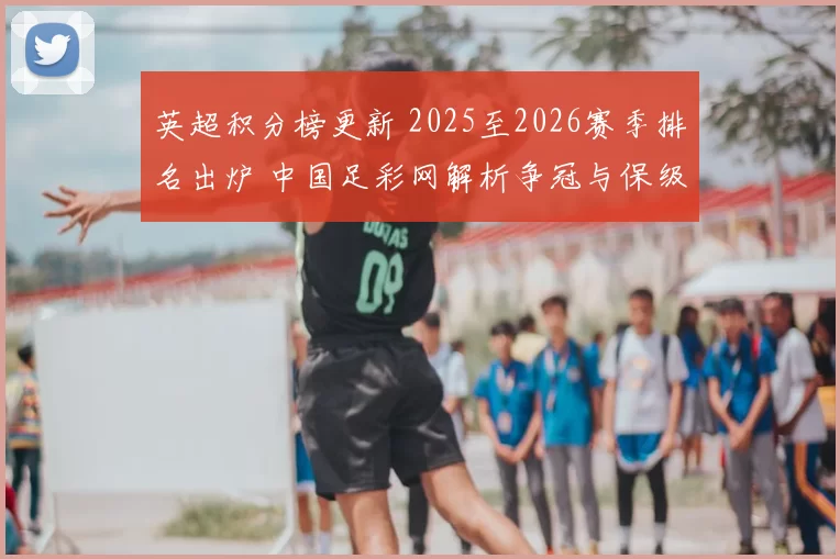 英超积分榜更新 2025至2026赛季排名出炉 中国足彩网解析争冠与保级形势