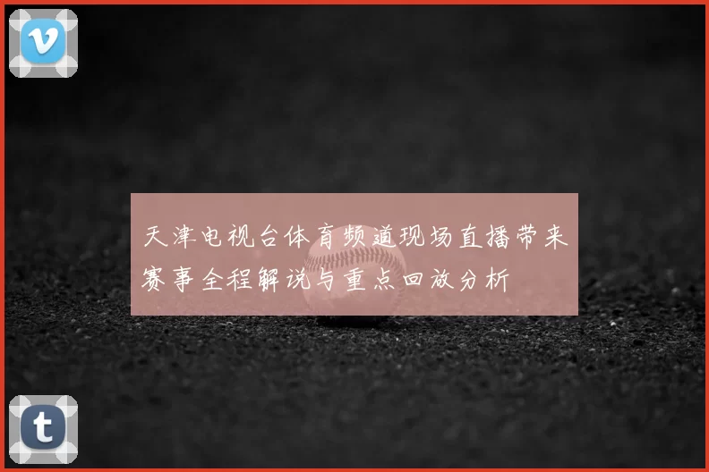 天津电视台体育频道现场直播带来赛事全程解说与重点回放分析