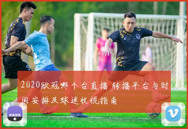 2020欧冠哪个台直播 转播平台与时间安排及球迷收视指南