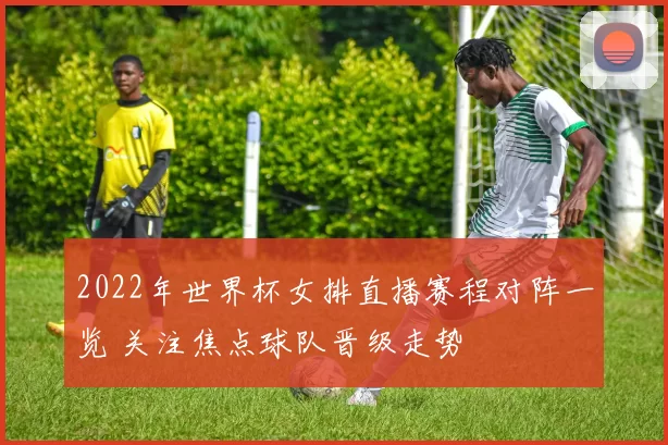 2022年世界杯女排直播赛程对阵一览 关注焦点球队晋级走势