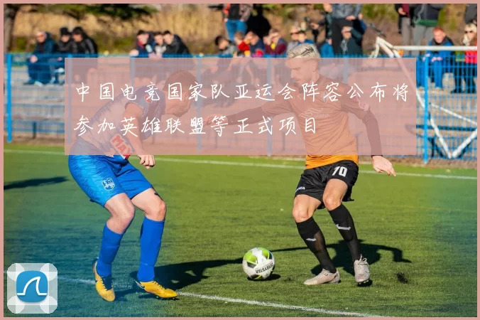 中国电竞国家队亚运会阵容公布将参加英雄联盟等正式项目