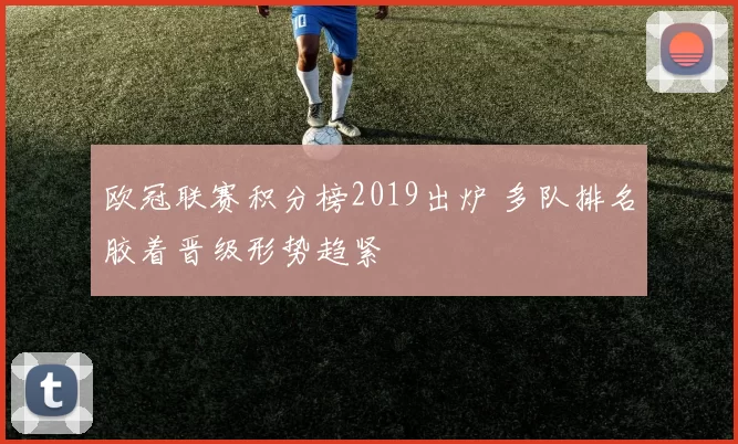 欧冠联赛积分榜2019出炉 多队排名胶着晋级形势趋紧