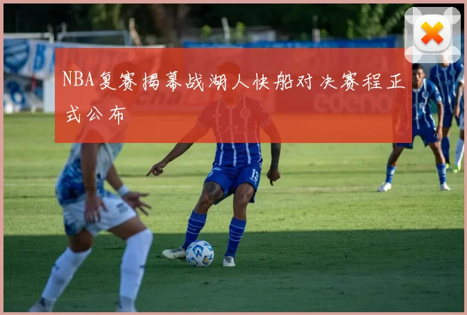 NBA复赛揭幕战湖人快船对决赛程正式公布