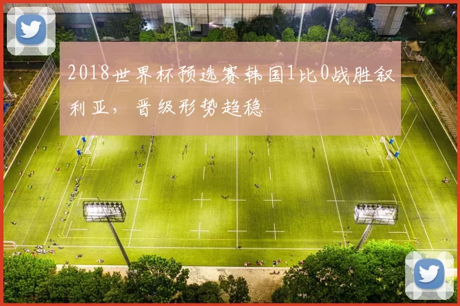 2018世界杯预选赛韩国1比0战胜叙利亚，晋级形势趋稳