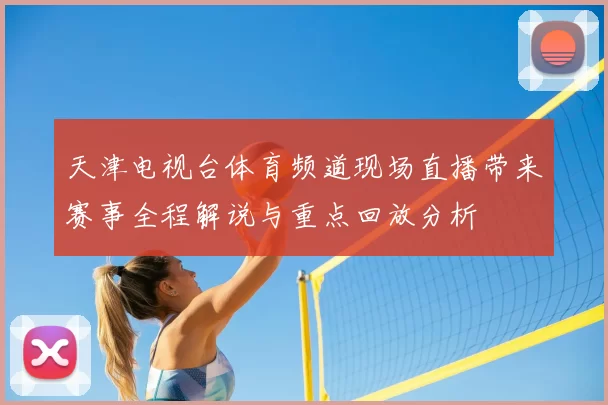 天津电视台体育频道现场直播带来赛事全程解说与重点回放分析