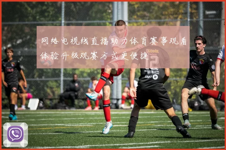 网络电视线直播助力体育赛事观看体验升级观赛方式更便捷