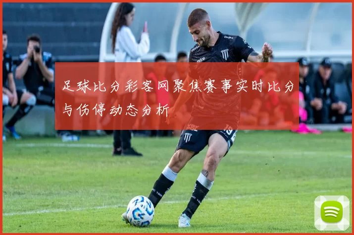 足球比分彩客网聚焦赛事实时比分与伤停动态分析