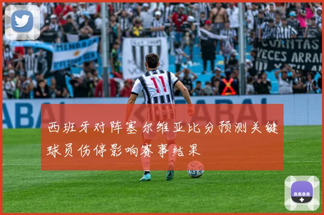 西班牙对阵塞尔维亚比分预测关键球员伤停影响赛事结果