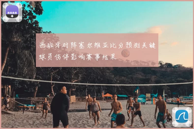 西班牙对阵塞尔维亚比分预测关键球员伤停影响赛事结果