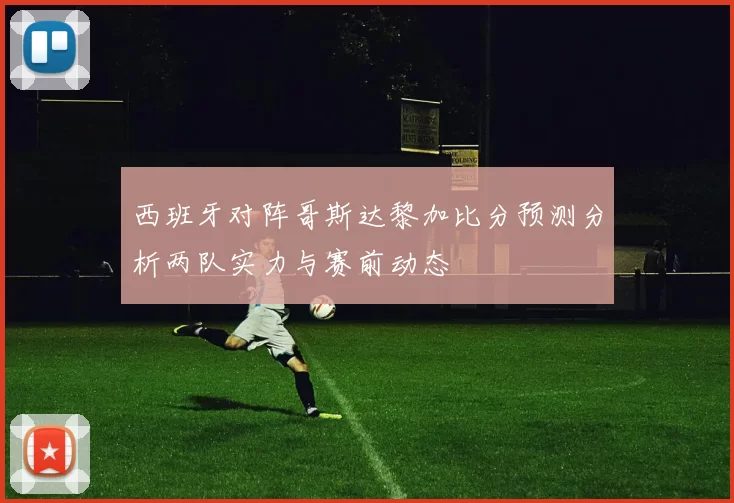 西班牙对阵哥斯达黎加比分预测分析两队实力与赛前动态
