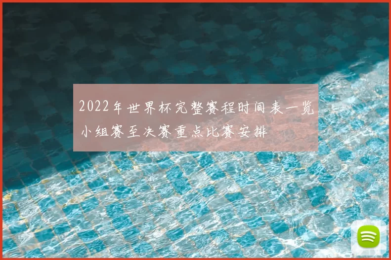 2022年世界杯完整赛程时间表一览小组赛至决赛重点比赛安排