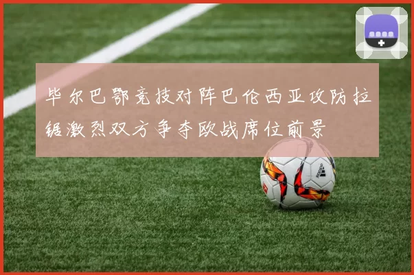 毕尔巴鄂竞技对阵巴伦西亚攻防拉锯激烈双方争夺欧战席位前景