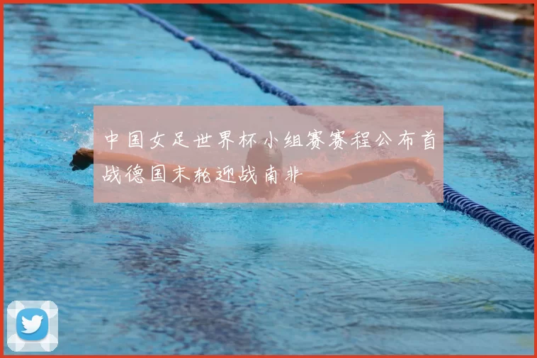 中国女足世界杯小组赛赛程公布首战德国末轮迎战南非