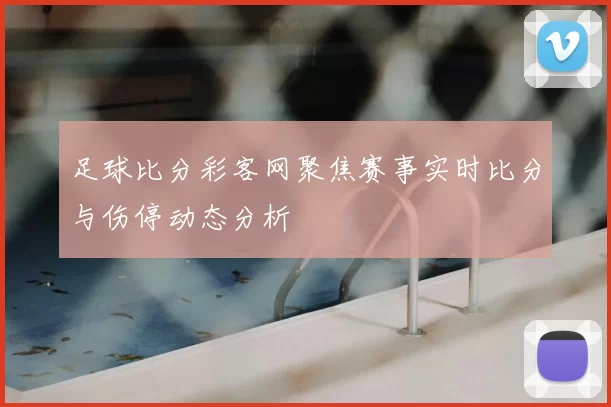 足球比分彩客网聚焦赛事实时比分与伤停动态分析