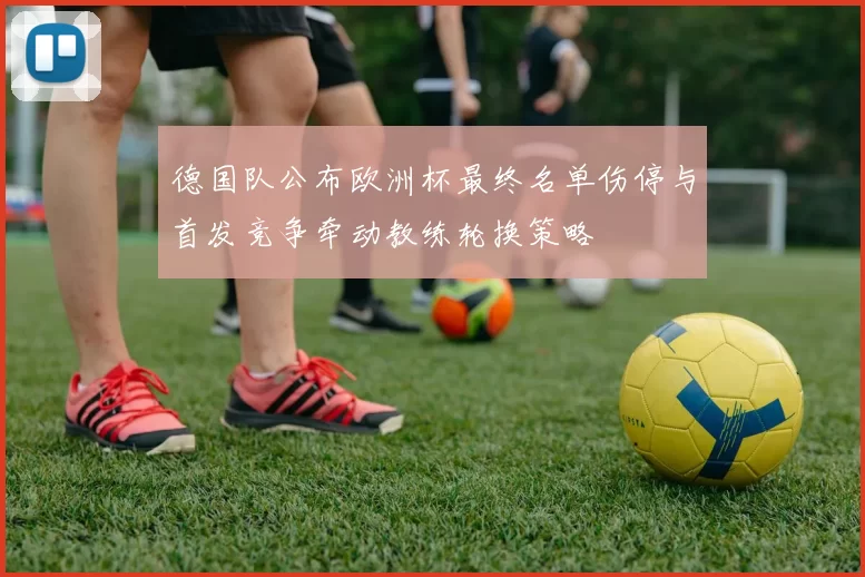 德国队公布欧洲杯最终名单伤停与首发竞争牵动教练轮换策略