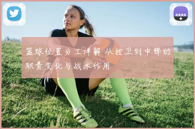 篮球位置分工详解 从控卫到中锋的职责变化与战术作用