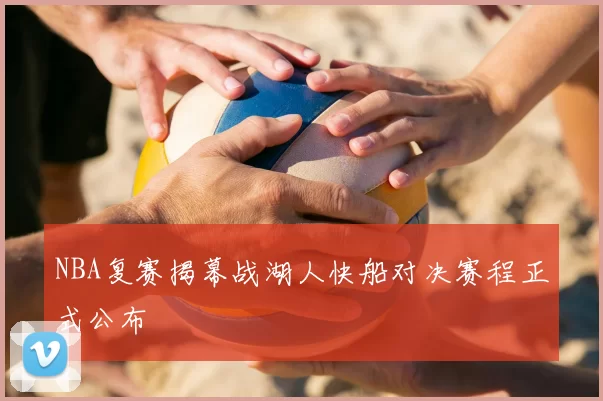 NBA复赛揭幕战湖人快船对决赛程正式公布