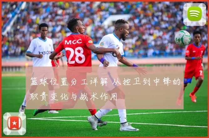 篮球位置分工详解 从控卫到中锋的职责变化与战术作用