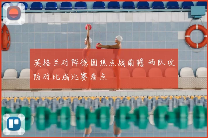 英格兰对阵德国焦点战前瞻 两队攻防对比成比赛看点