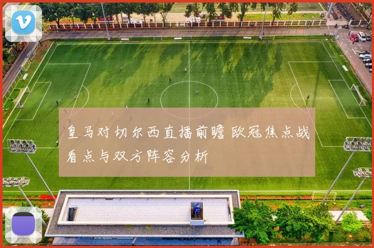 皇马对切尔西直播前瞻 欧冠焦点战看点与双方阵容分析