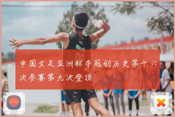 中国女足亚洲杯夺冠创历史第十六次参赛第九次登顶