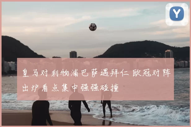 皇马对利物浦巴萨遇拜仁 欧冠对阵出炉看点集中强强碰撞
