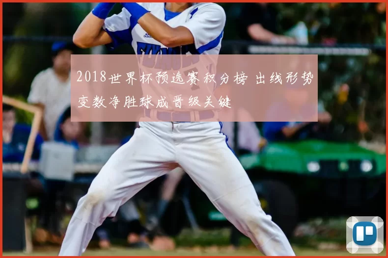 2018世界杯预选赛积分榜 出线形势变数净胜球成晋级关键