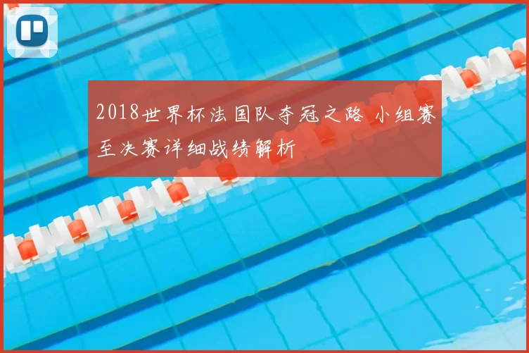 2018世界杯法国队夺冠之路 小组赛至决赛详细战绩解析